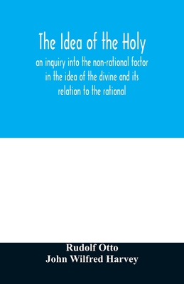 The idea of the holy: an inquiry into the non-rational factor in the idea of the divine and its relation to the rational - Otto, Rudolf, and Wilfred Harvey, John