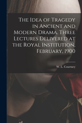 The Idea of Tragedy in Ancient and Modern Drama. Three Lectures Delivered at the Royal Institution, February, 1900 - Courtney, W L (William Leonard) 18 (Creator)