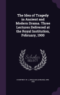 The Idea of Tragedy in Ancient and Modern Drama. Three Lectures Delivered at the Royal Institution, February, 1900