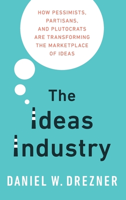 The Ideas Industry: How Pessimists, Partisans, and Plutocrats Are Transforming the Marketplace of Ideas. - Drezner, Daniel