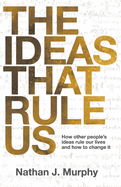 The Ideas That Rule Us: How other people's ideas rule our lives and how to change it.