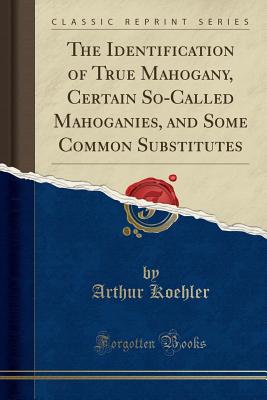 The Identification of True Mahogany, Certain So-Called Mahoganies, and Some Common Substitutes (Classic Reprint) - Koehler, Arthur