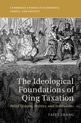 The Ideological Foundations of Qing Taxation: Belief Systems, Politics, and Institutions - Zhang, Taisu