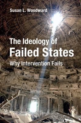 The Ideology of Failed States: Why Intervention Fails - Woodward, Susan L.