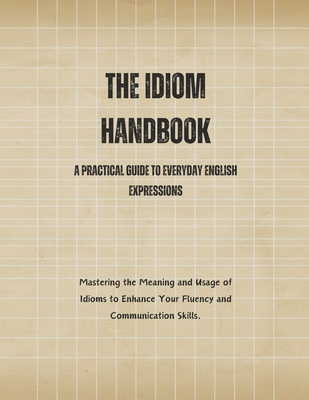 The Idiom Handbook: A Practical Guide to Everyday English Expressions - Alam, Saiful