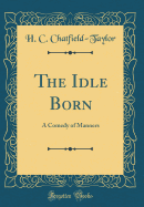 The Idle Born: A Comedy of Manners (Classic Reprint)