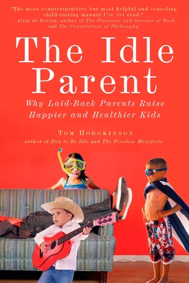 The Idle Parent: The Idle Parent: Why Laid-Back Parents Raise Happier and Healthier Kids - Hodgkinson, Tom