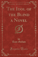 The Idol of the Blind a Novel (Classic Reprint)