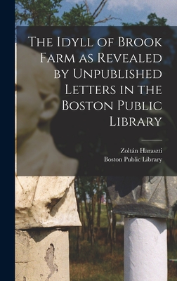 The Idyll of Brook Farm as Revealed by Unpublished Letters in the Boston Public Library - Haraszti, Zoltn 1892-1980 Ed, and Boston Public Library (Creator)