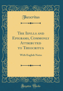 The Idylls and Epigrams, Commonly Attributed to Theocritus: With English Notes (Classic Reprint)