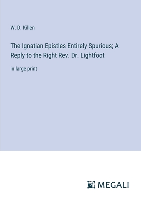 The Ignatian Epistles Entirely Spurious; A Reply to the Right Rev. Dr. Lightfoot: in large print - Killen, W D