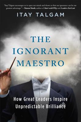 The Ignorant Maestro: How Great Leaders Inspire Unpredictable Brilliance - Talgam, Itay