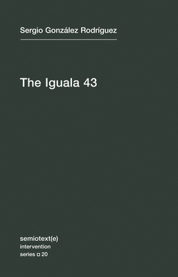 The Iguala 43: The Truth and Challenge of Mexico's Disappeared Students - Gonzalez Rodriguez, Sergia, and Neuhouser, Joshua (Translated by)