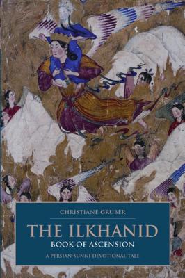 The Ilkhanid Book of Ascension: A Persian-Sunni Devotional Tale - Gruber, Christiane