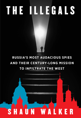 The Illegals: Russia's Most Audacious Spies and Their Century-Long Mission to Infiltrate the West - Walker, Shaun