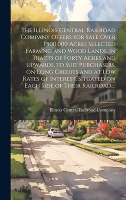 The Illinois Central Railroad Company Offers for Sale Over 1,500,000 Acres Selected Farming and Wood Lands, in Tracts of Forty Acres and Upwards, to Suit Purchasers, on Long Credits and at Low Rates of Interest, Situated on Each Side of Their Railroad... - Illinois Central Railroad Company (Creator)