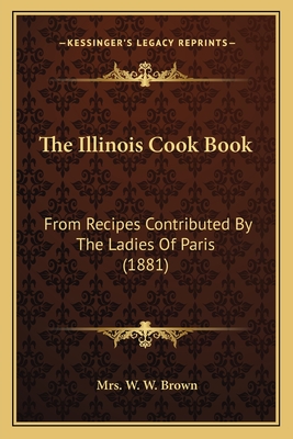 The Illinois Cook Book: From Recipes Contributed By The Ladies Of Paris (1881) - Brown, W W, Mrs.