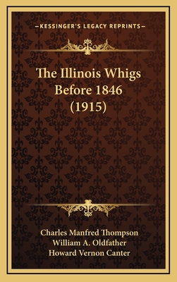 The Illinois Whigs Before 1846 (1915) - Thompson, Charles Manfred, and Oldfather, William A, and Canter, Howard Vernon