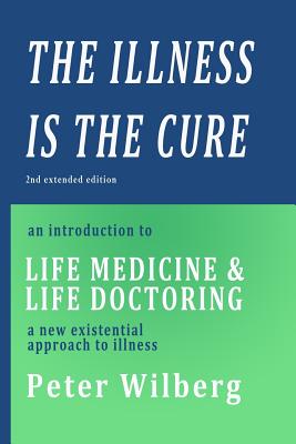 The Illness is the Cure - 2nd extended edition: an introduction to Life Medicine and Life Doctoring - a new existential approach to illness - Wilberg, Peter