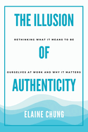 The Illusion of Authenticity: Rethinking what it means to be ourselves at work and why it matters