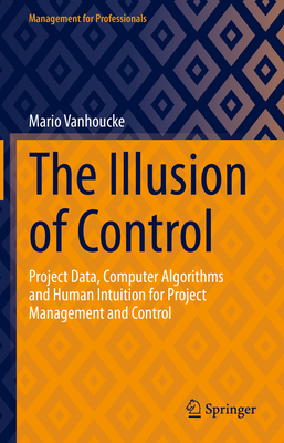 The Illusion of Control: Project Data, Computer Algorithms and Human Intuition for Project Management and Control - Vanhoucke, Mario