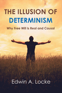 The Illusion of Determinism: Why Free Will Is Real and Causal Volume 1