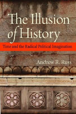 The Illusion of History: Time and the Radical Political Imagination - Russ, Andrew R.