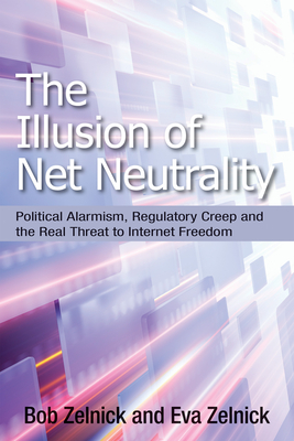 The Illusion of Net Neutrality: Political Alarmism, Regulatory Creep, and the Real Threat to Internet Freedom Volume 633 - Zelnick, Robert, and Zelnick, Eva, Ms.