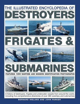 The Illustrated Encyclopedia of Destroyers, Frigates & Submarines: A History of Destroyers, Frigates and Underwater Vessels from around the World, including Five Comprehensive Directories of over 380 Warships and Submarines - Ireland, Bernard, and Parker, John