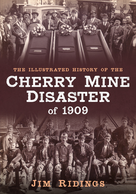 The Illustrated History of the Cherry Mine Disaster of 1909 - Ridings, Jim