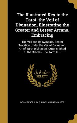 The Illustrated Key to the Tarot, the Veil of Divination, Illustrating the Greater and Lesser Arcana, Embracing: The Veil and Its Symbols. Secret Tradition Under the Veil of Divination. Art of Tarot Divination. Outer Method of the Oracles. the Tarot In... - De Laurence, L W (Lauron William) B (Creator)