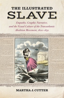 The Illustrated Slave: Empathy, Graphic Narrative, and the Visual Culture of the Transatlantic Abolition Movement, 1800-1852 - Cutter, Martha J