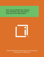 The Illustrations From The Works Of Andreas Vesalius Of Brussels - Saunders, John Bertrand Decusance, and O'Malley, Charles D, and Vesalius, Andreas