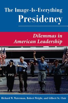 The Image Is Everything Presidency: Dilemmas In American Leadership - Waterman, Richard W, and Clair, Gilbert K St, and Wright, Robert