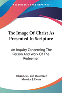 The Image Of Christ As Presented In Scripture: An Inquiry Concerning The Person And Work Of The Redeemer