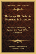 The Image of Christ as Presented in Scripture: An Inquiry Concerning the Person and Work of the Redeemer