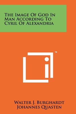 The Image Of God In Man According To Cyril Of Alexandria - Burghardt, Walter J, S.J., and Quasten, Johannes, S.T.D. (Editor)