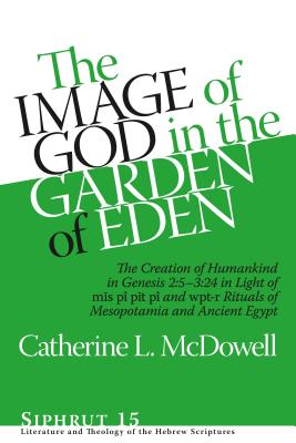 The Image of God in the Garden of Eden: The Creation of Humankind in Genesis 2:5-3:24 in Light of the M s P?, P t P?, and Wpt-R Rituals of Mesopotamia and Ancient Egypt - McDowell, Catherine L