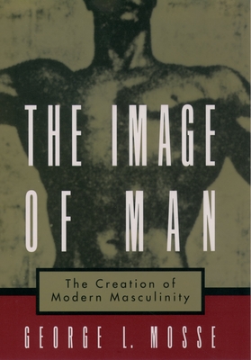 The Image of Man: The Creation of Modern Masculinity - Mosse, George L