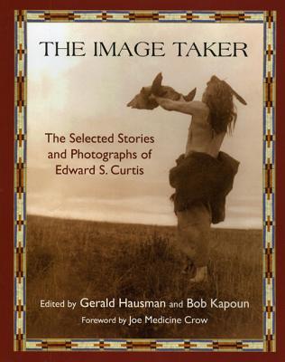 The Image Taker: The Selected Stories and Photographs of Edward S. Curtis - Hausman, Gerald (Editor), and Kapoun, Bob (Editor), and Crow, Joe Medicine (Foreword by)