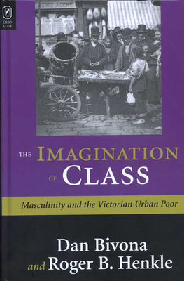 The Imagination of Class: Masculinity and the Victorian Urban Poor - Bivona, Daniel, and Henkle, Roger