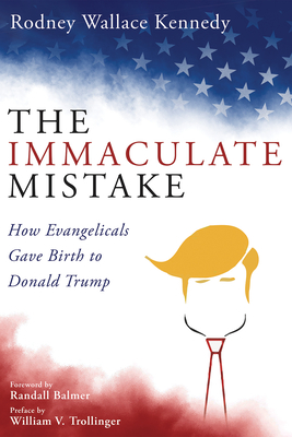 The Immaculate Mistake: How Evangelicals Gave Birth to Donald Trump - Kennedy, Rodney Wallace, and Balmer, Randall (Foreword by), and Trollinger, William V (Preface by)