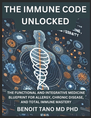 The Immune Code Unlocked: The Functional and Integrative Medicine Blueprint for Allergy, Chronic Disease, and Total Immune Mastery - Tano, Benoit, MD, PhD