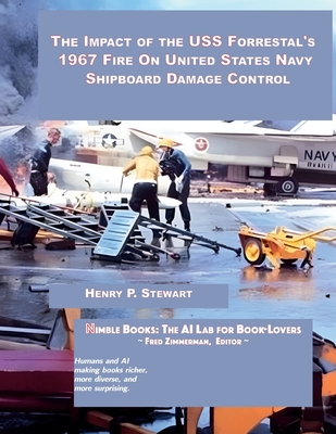 The Impact of the USS Forrestal's 1967 Fire on United States Navy Shipboard Damage Control - Stewart, Henry P, and Zimmerman, Fred (Editor)