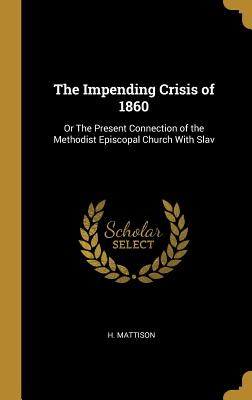 The Impending Crisis of 1860: Or The Present Connection of the Methodist Episcopal Church With Slav - Mattison, H