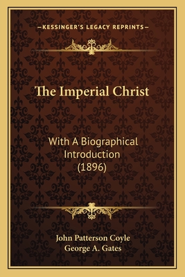 The Imperial Christ: With A Biographical Introduction (1896) - Coyle, John Patterson, and Gates, George A (Introduction by)