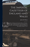 The Imperial Gazetteer of England and Wales: Embracing Recent Changes in Counties, Dioceses, Parishes, and Boroughs: General Statistics: Postal Arrangements: Railway Systems, &C.; And Forming a Complete Description of the Country Volume A-C