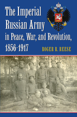 The Imperial Russian Army in Peace, War, and Revolution, 1856-1917 - Reese, Roger R