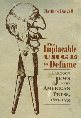 The Implacable Urge to Defame: Cartoon Jews in the American Press, 1877-1935 - Baigell, Matthew