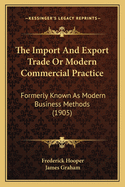 The Import and Export Trade or Modern Commercial Practice: Formerly Known as Modern Business Methods (1905)